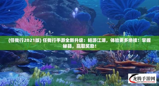 (任我行2021版) 任我行手游全新升级：畅游江湖，体验更多绝技！掌握秘籍，赢取奖励！